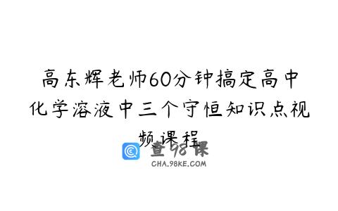 高东辉老师60分钟搞定高中化学溶液中三个守恒知识点视频课程