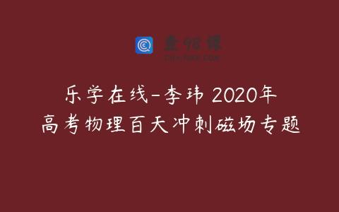 乐学在线-李玮 2020年高考物理百天冲刺磁场专题
