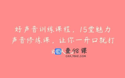 好声音训练课程，15堂魅力声音修炼课，让你一开口就打动人心