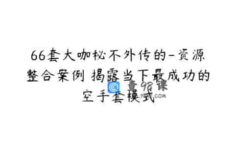 66套大咖秘不外传的-资源整合案例 揭露当下最成功的空手套模式