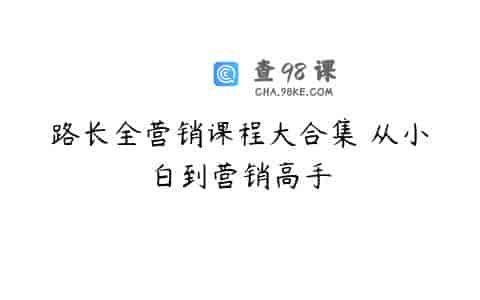 路长全营销课程大合集 从小白到营销高手