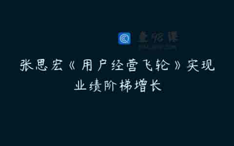 张思宏《用户经营飞轮》实现业绩阶梯增长