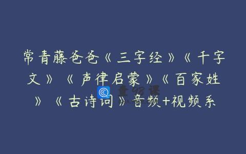 常青藤爸爸《三字经》《千字文》 《声律启蒙》《百家姓》 《古诗词》音频+视频系列