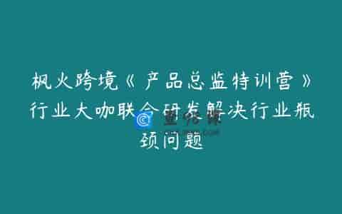 枫火跨境《产品总监特训营》行业大咖联合研发解决行业瓶颈问题