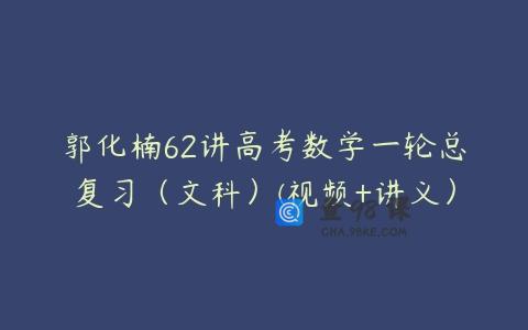郭化楠62讲高考数学一轮总复习（文科）(视频+讲义）