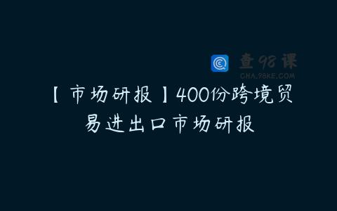 【市场研报】400份跨境贸易进出口市场研报