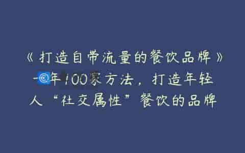 《打造自带流量的餐饮品牌》一年100家方法，打造年轻人“社交属性”餐饮的品牌