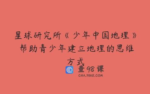 星球研究所《少年中国地理》 帮助青少年建立地理的思维方式
