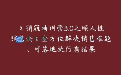 《销冠特训营3.0之顺人性销售法》全方位解决销售难题、可落地执行有结果