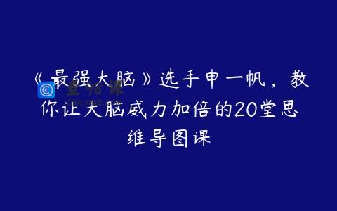 《最强大脑》选手申一帆，教你让大脑威力加倍的20堂思维导图课