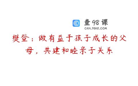 樊登：做有益于孩子成长的父母，共建和睦亲子关系