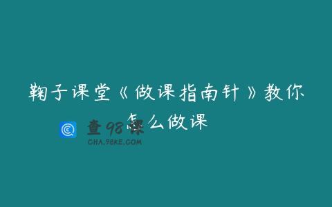 鞠子课堂《做课指南针》教你怎么做课