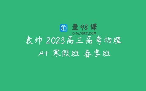 袁帅 2023高三高考物理 A+ 寒假班 春季班