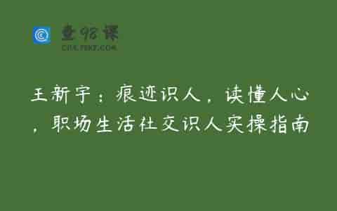 王新宇：痕迹识人，读懂人心，职场生活社交识人实操指南