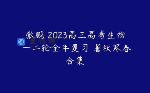 张鹏 2023高三高考生物 一二轮全年复习 暑秋寒春合集