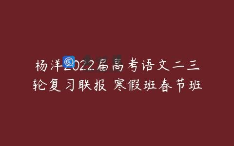 杨洋2022届高考语文二三轮复习联报 寒假班春节班