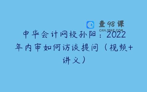 中华会计网校孙阳：2022年内审如何访谈提问（视频+讲义）