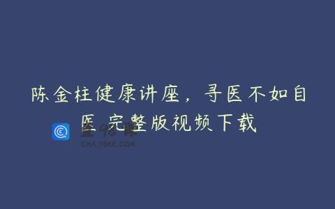 陈金柱健康讲座，寻医不如自医 完整版视频下载