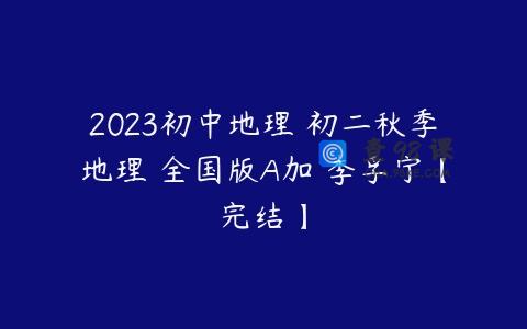 2023初中地理 初二秋季地理 全国版A加 李孚宁【完结】