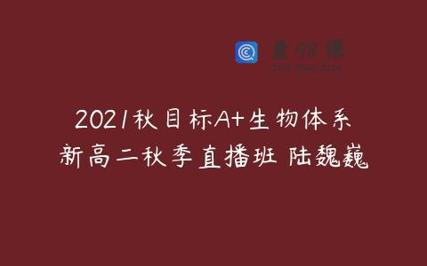 2021秋目标A+生物体系新高二秋季直播班 陆魏巍