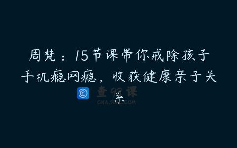 周梵：15节课带你戒除孩子手机瘾网瘾，收获健康亲子关系