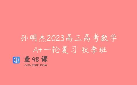 孙明杰2023高三高考数学 A+一轮复习 秋季班