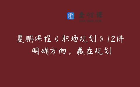 夏鹏课程《职场规划》12讲 明确方向，赢在规划