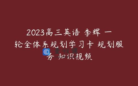 2023高三英语 李辉 一轮全体系规划学习卡 规划服务 知识视频