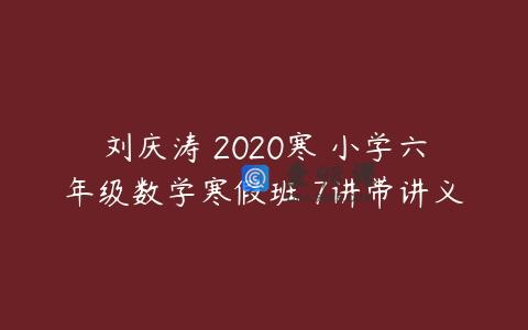 刘庆涛 2020寒 小学六年级数学寒假班 7讲带讲义
