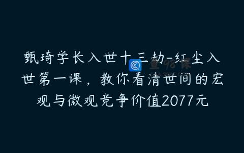 甄琦学长入世十三劫-红尘入世第一课，教你看清世间的宏观与微观竞争价值2077元