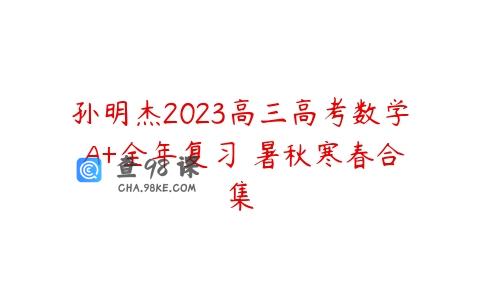 孙明杰2023高三高考数学 A+全年复习 暑秋寒春合集