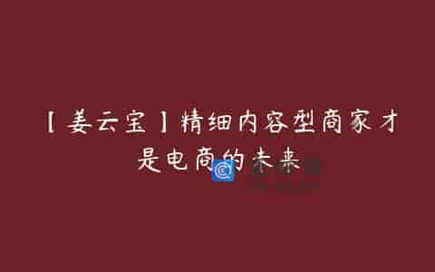 【姜云宝】精细内容型商家才是电商的未来