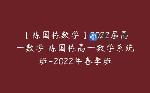 【陈国栋数学】2022届高一数学 陈国栋高一数学系统班-2022年春季班