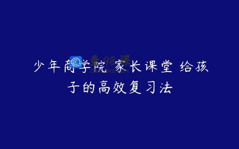 少年商学院 家长课堂 给孩子的高效复习法