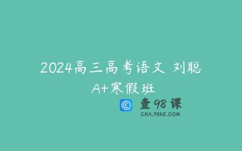 2024高三高考语文 刘聪 A+寒假班