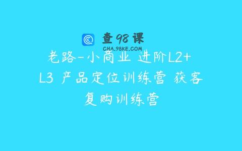老路-小商业 进阶L2+ L3 产品定位训练营 获客复购训练营
