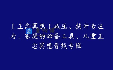 【正念冥想】减压、提升专注力，家庭的必备工具，儿童正念冥想音频专辑