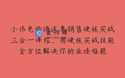 小伟老师讲谈单销售硬核实战三合一课程，用硬核实战技能全方位解决你的业绩难题