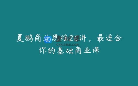 夏鹏商业思维26讲，最适合你的基础商业课