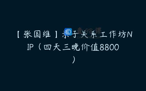 【张国维】亲子关系工作坊NIP（四天三晚价值8800）