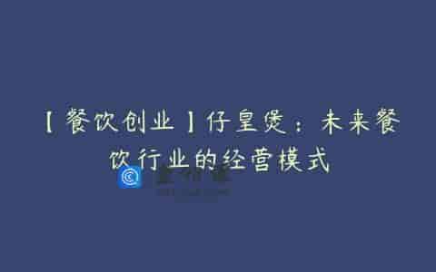 【餐饮创业】仔皇煲：未来餐饮行业的经营模式