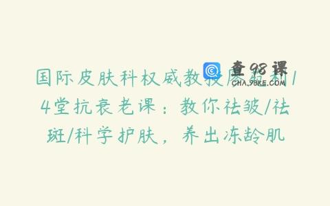 国际皮肤科权威教授廖苑利14堂抗衰老课：教你祛皱/祛斑/科学护肤，养出冻龄肌