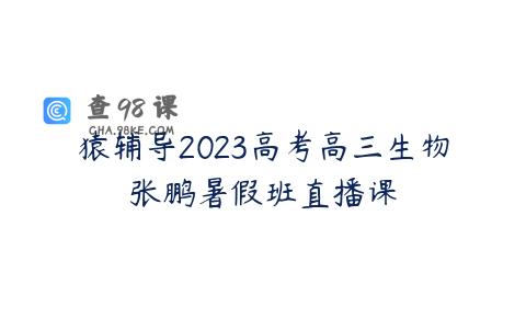 猿辅导2023高考高三生物张鹏暑假班直播课
