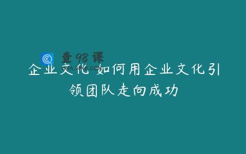 企业文化 如何用企业文化引领团队走向成功