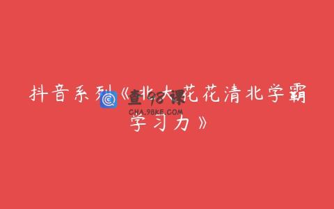 抖音系列《北大花花清北学霸学习力》