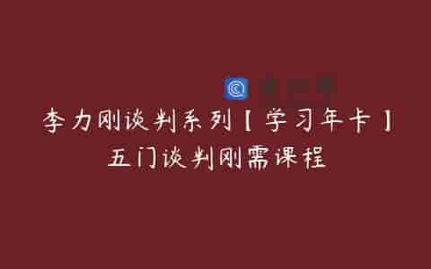 李力刚谈判系列【学习年卡】五门谈判刚需课程