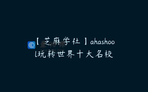 【芝麻学社】ahashool玩转世界十大名校