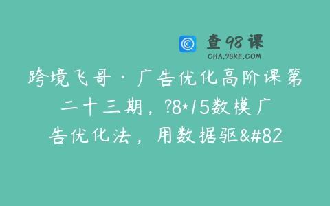 跨境飞哥·广告优化高阶课第二十三期，?8*15数模广告优化法，用数据驱…