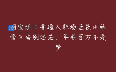 阿宝姐《普通人职场逆袭训练营》告别迷茫，年薪百万不是梦