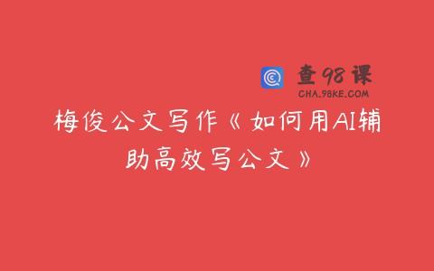 梅俊公文写作《如何用AI辅助高效写公文》